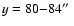 $y=80{-}84\hbox{$^{\prime\prime}$ }$