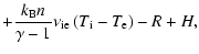 $\displaystyle + \frac{k_{\rm B} n}{\gamma-1}\nu_{{\rm ie}}\left(T_{\rm i}-T_{\rm e}\right) - R + H,$