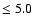$\le 5.0$