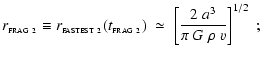 $\displaystyle r_{_{\rm FRAG~2}} \equiv r_{_{\rm FASTEST~2}}(t_{_{\rm FRAG~2}}) \;\simeq\; \left[ \frac{2~a^3}{\pi~G~\rho~v} \right]^{1/2} ~;$