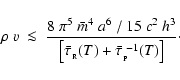 \begin{displaymath}
\rho~v \;\la\; \frac{8~\pi^5~\bar{m}^4~a^6~/~15~c^2~h^3}
{\l...
...u}_{_{\rm R}}(T)+\bar{\tau}_{_{\rm P}}^{\;-1}(T)\right]} \cdot
\end{displaymath}