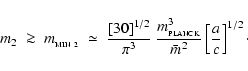 \begin{displaymath}
m_{2} \;\ga\; m_{_{\rm MIN~2}} \;\simeq\; \frac{[30]^{1/2}}{...
...\rm PLANCK}}^3}{\bar{m}^2} \left[\frac{a}{c}\right]^{1/2}\cdot
\end{displaymath}