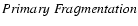 $Primary~ F\!ragmentation$