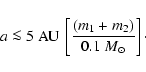 \begin{displaymath}
a\la5~{\rm AU}~\left[\frac{(m_{1}+m_{2})}{0.1~{M}_{\odot}}\right]\cdot
\end{displaymath}