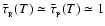 $\bar{\tau}_{_{\rm R}}(T) \simeq \bar{\tau}_{_{\rm P}}(T) \simeq 1$
