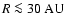 $R \la 30~{\rm AU}$
