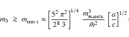 \begin{displaymath}
m_{3} \;\ga\; m_{_{\rm MIN~3}} \simeq \left[\frac{5^2~\pi^2}...
...\rm PLANCK}}^3}{\bar{m}^2}~\left[\frac{a}{c}\right]^{1/2}\cdot
\end{displaymath}