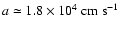 $a \simeq 1.8 \times 10^4~{\rm cm}~{\rm s}^{-1}$