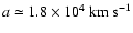 $a \simeq 1.8 \times 10^4~{\rm km}~{\rm s}^{-1}$