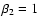 $\beta_{{\rm 2}}=1$