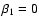 $\beta_{{\rm 1}}=0$