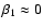 $\beta_{{\rm 1}} \approx 0$
