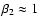 $\beta_{{\rm 2}} \approx 1$
