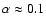 $\alpha \approx 0.1$