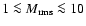 $1 \la M_{{\rm rms}} \la 10$