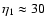$\eta_{{\rm 1}} \approx 30$
