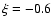 $\xi =-0.6$