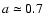 $a \simeq 0.7$