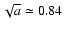 $\sqrt{a} \simeq 0.84$