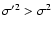 $\sigma'^2 > \sigma^2$