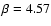 $\beta = 4.57$
