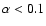 $\alpha < 0.1$