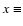 $x \equiv $