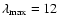$\lambda_{\rm max}=12$