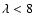 $\lambda<8$