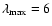 $\lambda_{\rm max}=6$