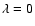 $\lambda=0$