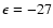 $\epsilon=-27$