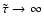 $\tilde{\tau}\ensuremath{\rightarrow}\infty$