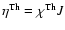 $\eta^{\rm Th} = \chi^{\rm Th}J$