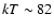 $kT \sim 82$