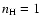 $n_{\rm H} = 1$
