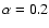 $\alpha=0.2$