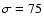 $\sigma =75$