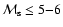 ${\cal M}_{\rm s} \leq {5 {-} 6}$
