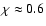 $\chi\approx 0.6$