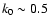 $k_{0} \sim 0.5$