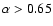 $\alpha > 0.65$