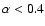 $\alpha < 0.4$
