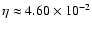 $\eta \approx 4.60 \times 10^{ - 2}$
