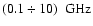 $(0.1\div 10)~~{\rm {GHz}}$