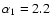 $\alpha_1 = 2.2$