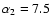 $\alpha_2= 7.5$