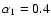 $\alpha_1 = 0.4$