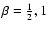 $\beta =
\frac{1}{2}, 1$