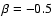 $\beta = -0.5$